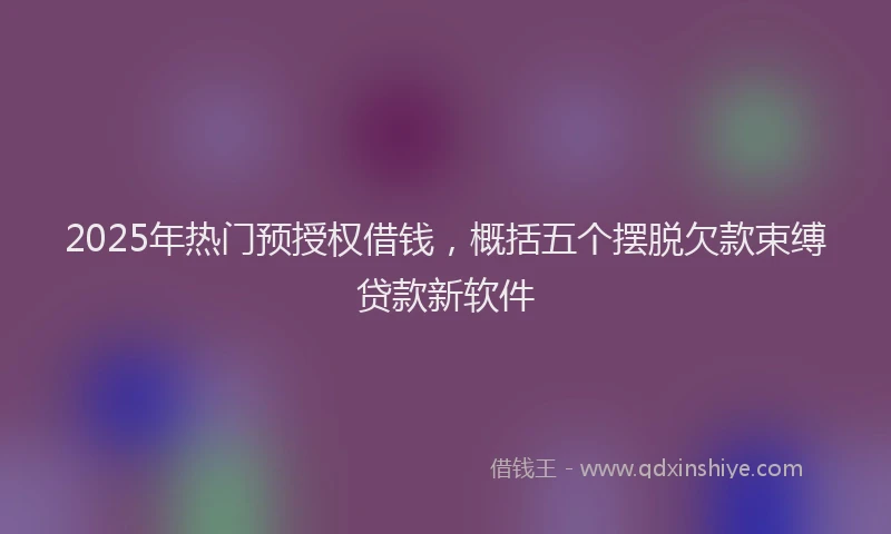 2025年热门预授权借钱，概括五个摆脱欠款束缚贷款新软件
