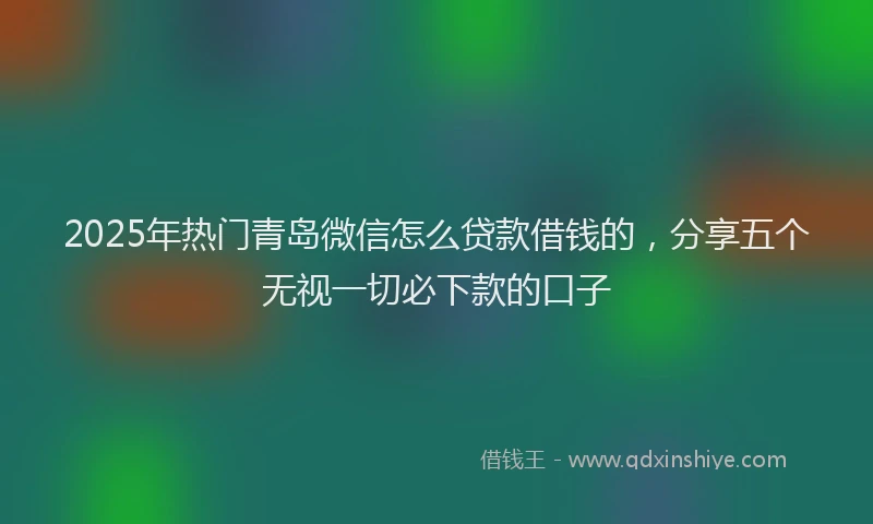 2025年热门青岛微信怎么贷款借钱的，分享五个无视一切必下款的口子