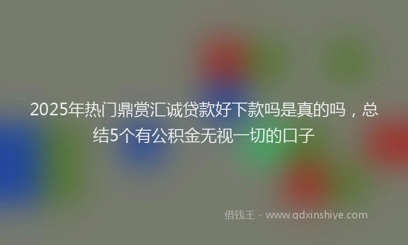 2025年热门鼎赏汇诚贷款好下款吗是真的吗，总结5个有公积金无视一切的口子