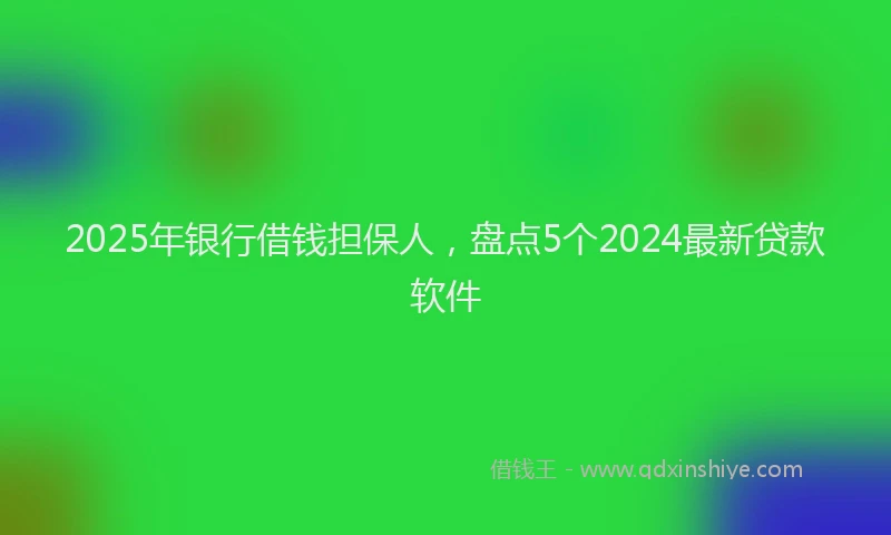 2025年银行借钱担保人，盘点5个2024最新贷款软件