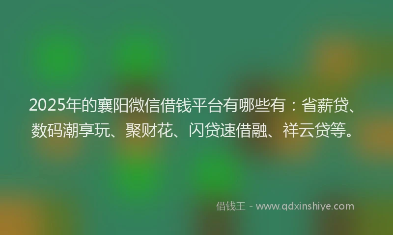 2025年的襄阳微信借钱平台有哪些有：省薪贷、数码潮享玩、聚财花、闪贷速借融、祥云贷等。