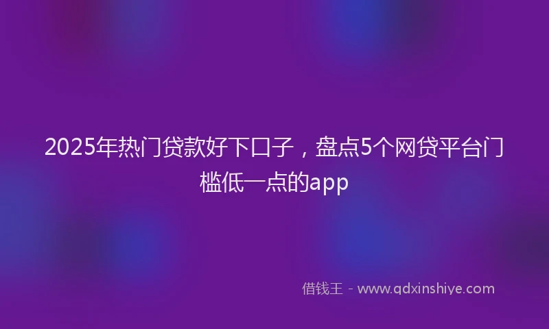2025年热门贷款好下口子，盘点5个网贷平台门槛低一点的app