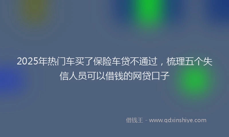 2025年热门车买了保险车贷不通过，梳理五个失信人员可以借钱的网贷口子