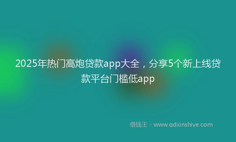2025年热门高炮贷款app大全，分享5个新上线贷款平台门槛低app