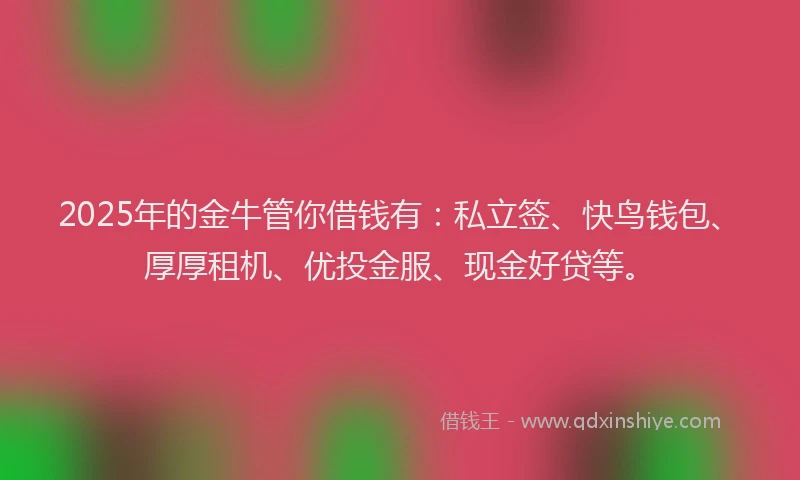 2025年的金牛管你借钱有：私立签、快鸟钱包、厚厚租机、优投金服、现金好贷等。