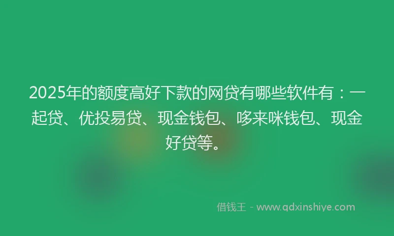 2025年的额度高好下款的网贷有哪些软件有：一起贷、优投易贷、现金钱包、哆来咪钱包、现金好贷等。