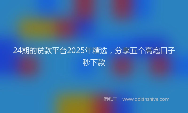 24期的贷款平台2025年精选，分享五个高炮口子秒下款