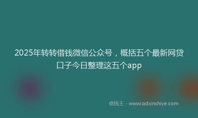 2025年转转借钱微信公众号，概括五个最新网贷口子今日整理这五个app