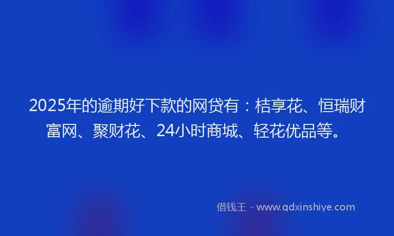 2025年的逾期好下款的网贷有：桔享花、恒瑞财富网、聚财花、24小时商城、轻花优品等。