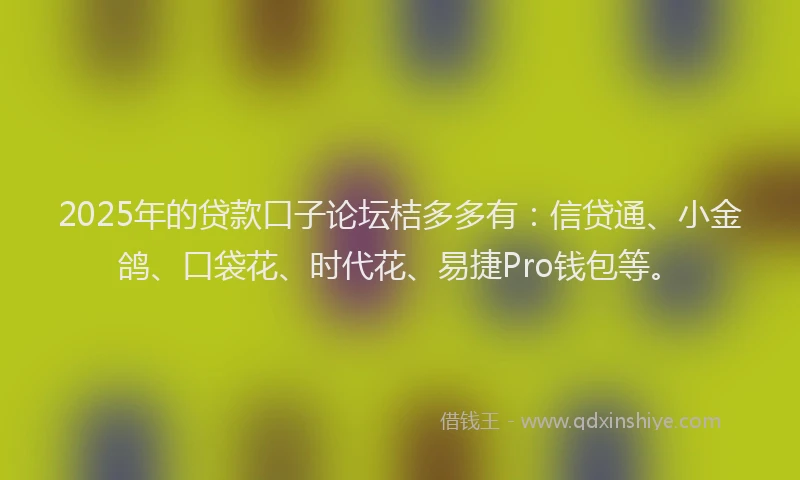 2025年的贷款口子论坛桔多多有：信贷通、小金鸽、口袋花、时代花、易捷Pro钱包等。