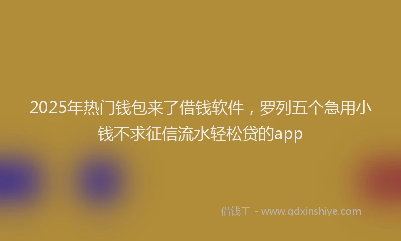 2025年热门钱包来了借钱软件，罗列五个急用小钱不求征信流水轻松贷的app