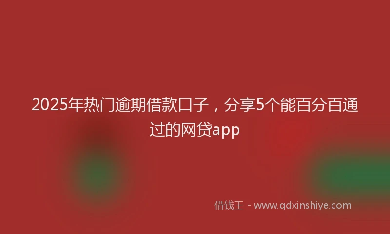 2025年热门逾期借款口子，分享5个能百分百通过的网贷app