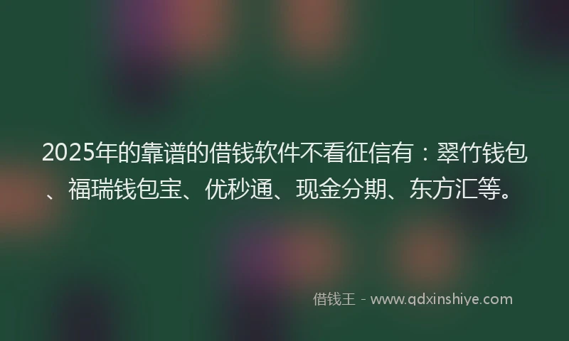 2025年的靠谱的借钱软件不看征信有：翠竹钱包、福瑞钱包宝、优秒通、现金分期、东方汇等。