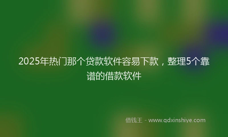 2025年热门那个贷款软件容易下款，整理5个靠谱的借款软件