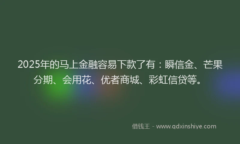 2025年的马上金融容易下款了有：瞬信金、芒果分期、会用花、优者商城、彩虹信贷等。