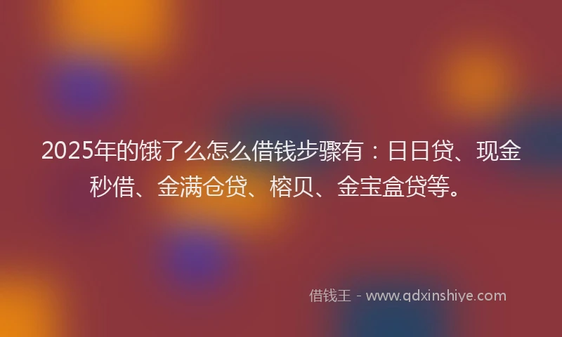 2025年的饿了么怎么借钱步骤有：日日贷、现金秒借、金满仓贷、榕贝、金宝盒贷等。