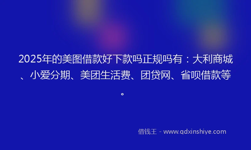 2025年的美图借款好下款吗正规吗有：大利商城、小爱分期、美团生活费、团贷网、省呗借款等。