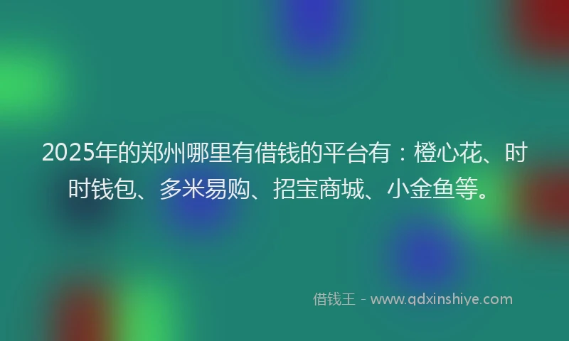 2025年的郑州哪里有借钱的平台有：橙心花、时时钱包、多米易购、招宝商城、小金鱼等。