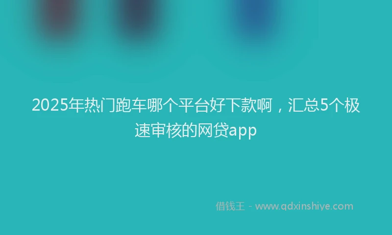 2025年热门跑车哪个平台好下款啊，汇总5个极速审核的网贷app
