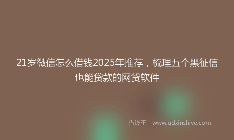 21岁微信怎么借钱2025年推荐，梳理五个黑征信也能贷款的网贷软件
