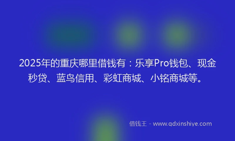 2025年的重庆哪里借钱有：乐享Pro钱包、现金秒贷、蓝鸟信用、彩虹商城、小铭商城等。
