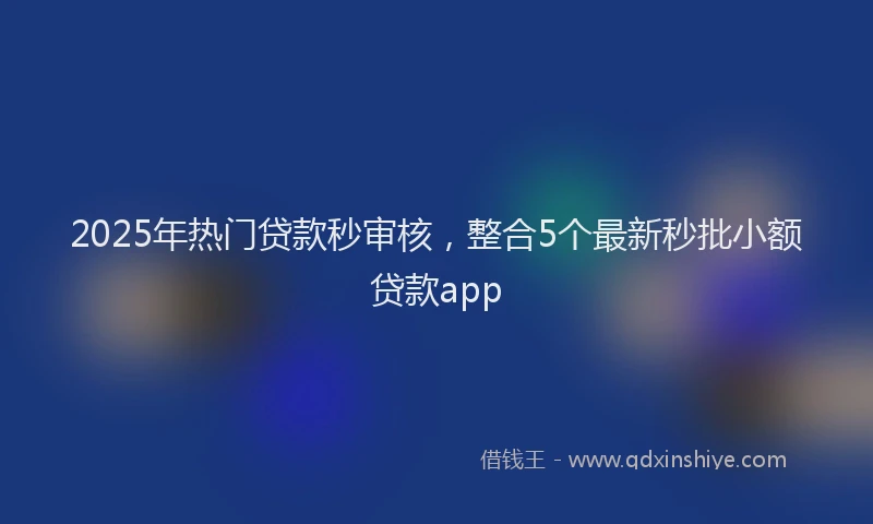 2025年热门贷款秒审核，整合5个最新秒批小额贷款app