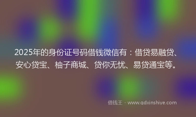 2025年的身份证号码借钱微信有：借贷易融贷、安心贷宝、柚子商城、贷你无忧、易贷通宝等。