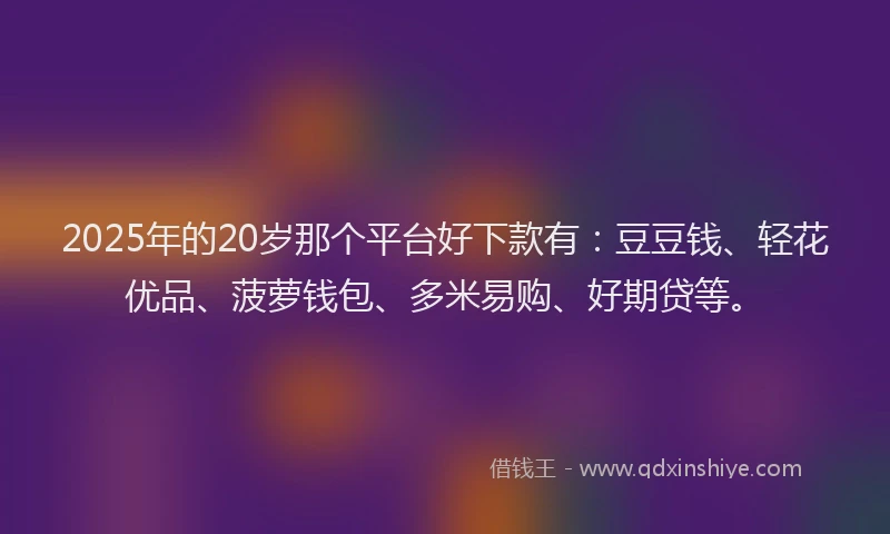 2025年的20岁那个平台好下款有：豆豆钱、轻花优品、菠萝钱包、多米易购、好期贷等。
