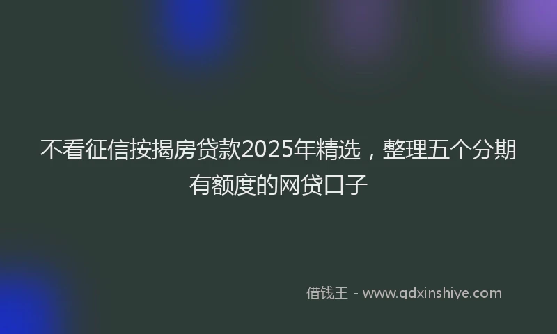 不看征信按揭房贷款2025年精选，整理五个分期有额度的网贷口子