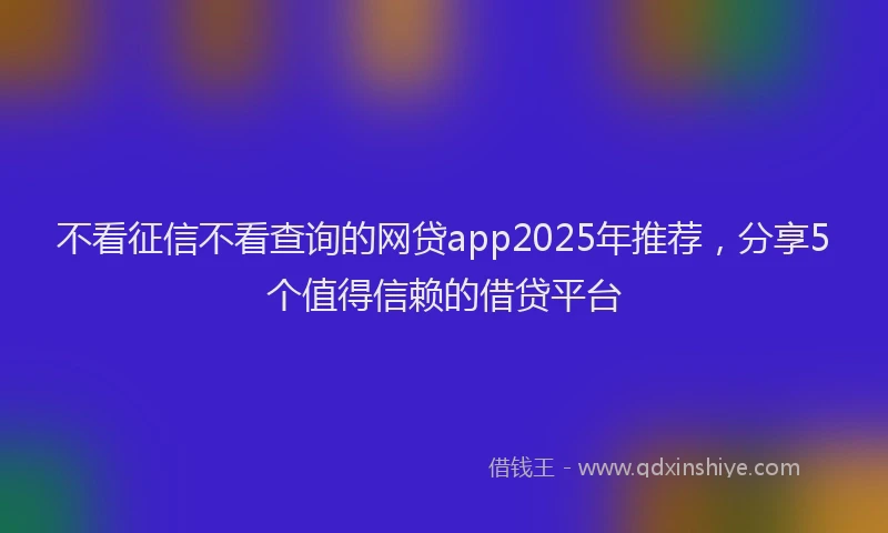 不看征信不看查询的网贷app2025年推荐，分享5个值得信赖的借贷平台