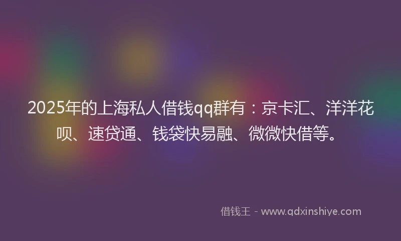 2025年的上海私人借钱qq群有：京卡汇、洋洋花呗、速贷通、钱袋快易融、微微快借等。