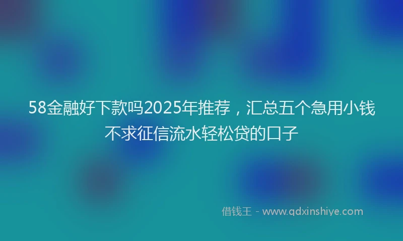 58金融好下款吗2025年推荐，汇总五个急用小钱不求征信流水轻松贷的口子