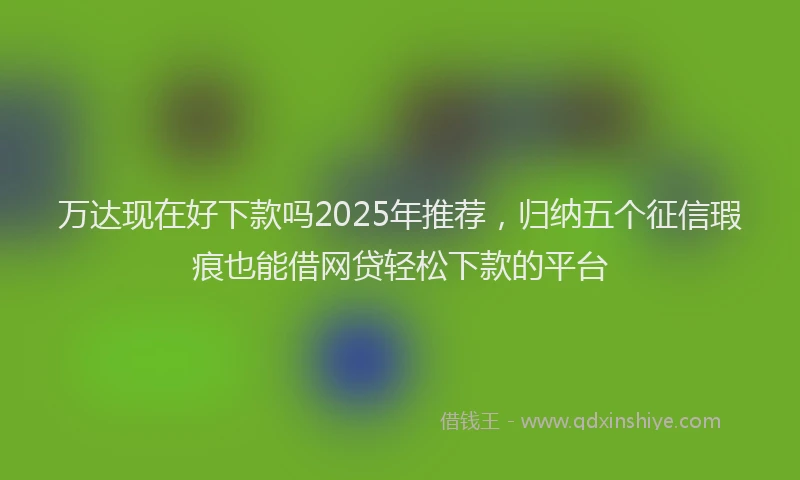 万达现在好下款吗2025年推荐，归纳五个征信瑕疵也能借网贷轻松下款的平台