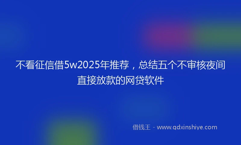 不看征信借5w2025年推荐，总结五个不审核夜间直接放款的网贷软件