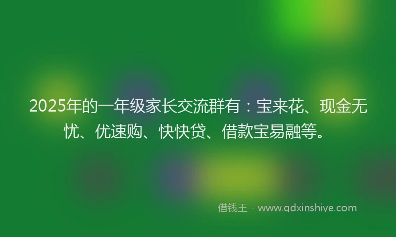 2025年的一年级家长交流群有：宝来花、现金无忧、优速购、快快贷、借款宝易融等。