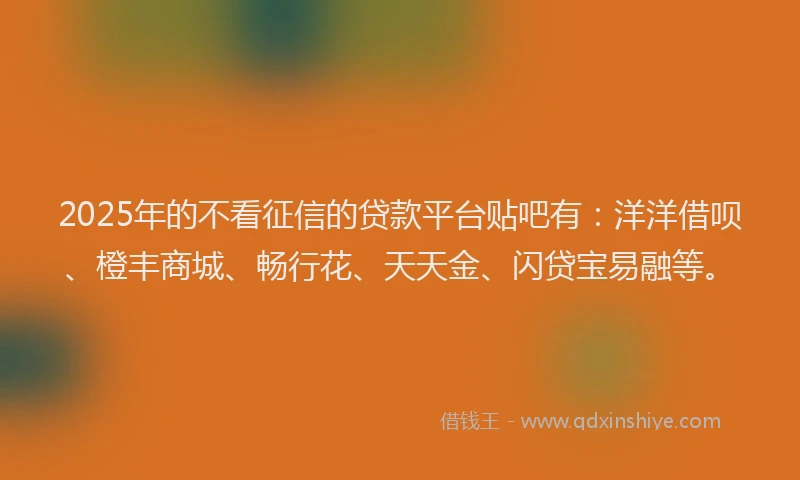 2025年的不看征信的贷款平台贴吧有：洋洋借呗、橙丰商城、畅行花、天天金、闪贷宝易融等。