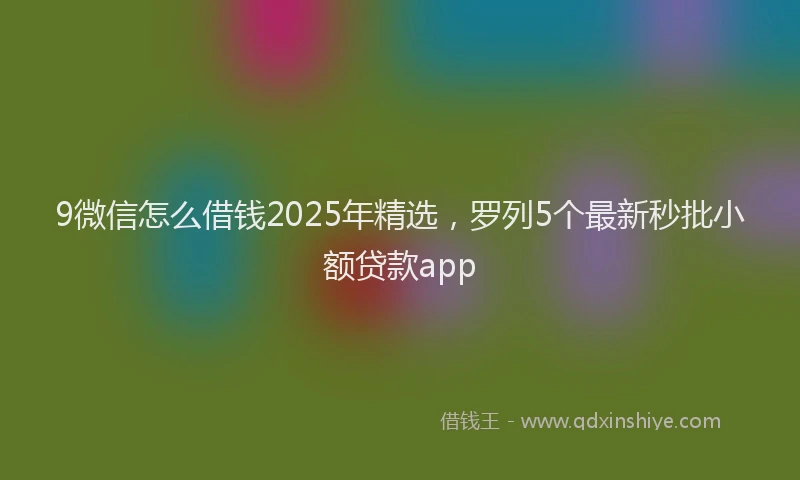 9微信怎么借钱2025年精选，罗列5个最新秒批小额贷款app