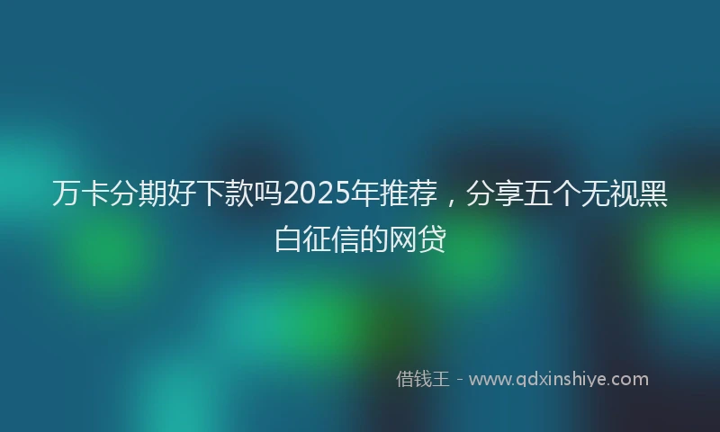 万卡分期好下款吗2025年推荐，分享五个无视黑白征信的网贷