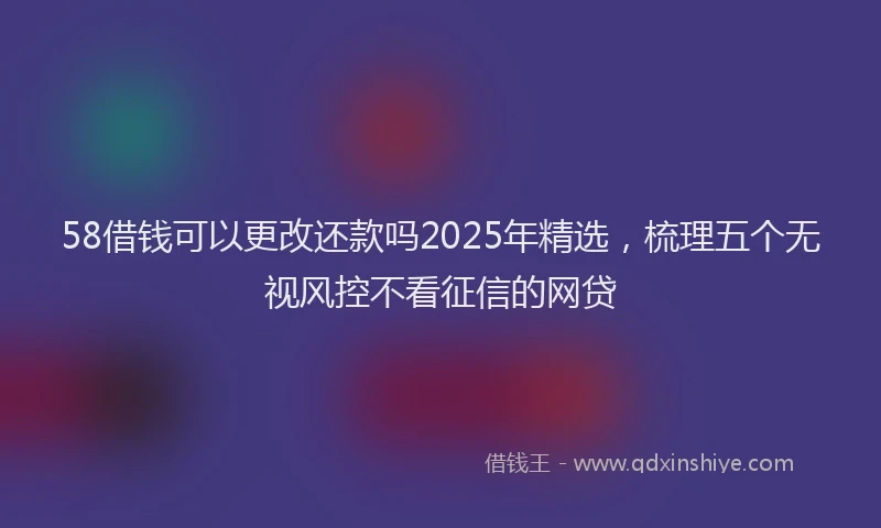 58借钱可以更改还款吗2025年精选，梳理五个无视风控不看征信的网贷