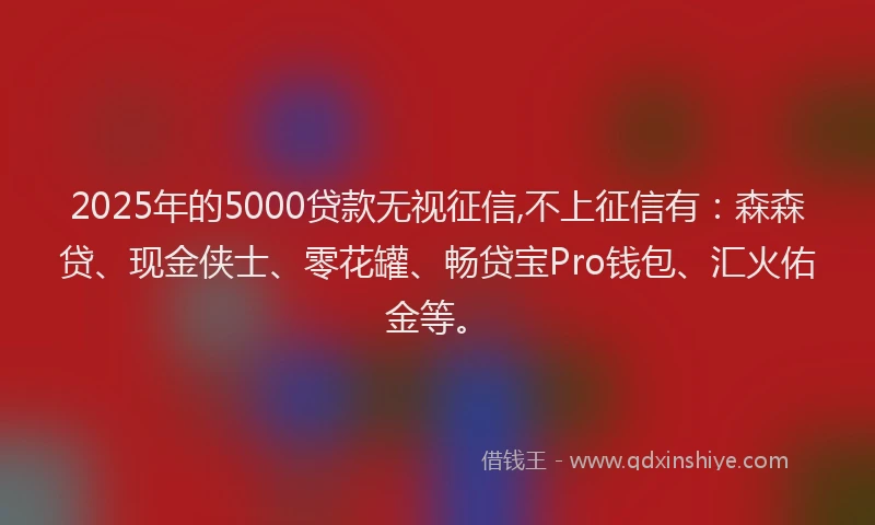 2025年的5000贷款无视征信,不上征信有：森森贷、现金侠士、零花罐、畅贷宝Pro钱包、汇火佑金等。
