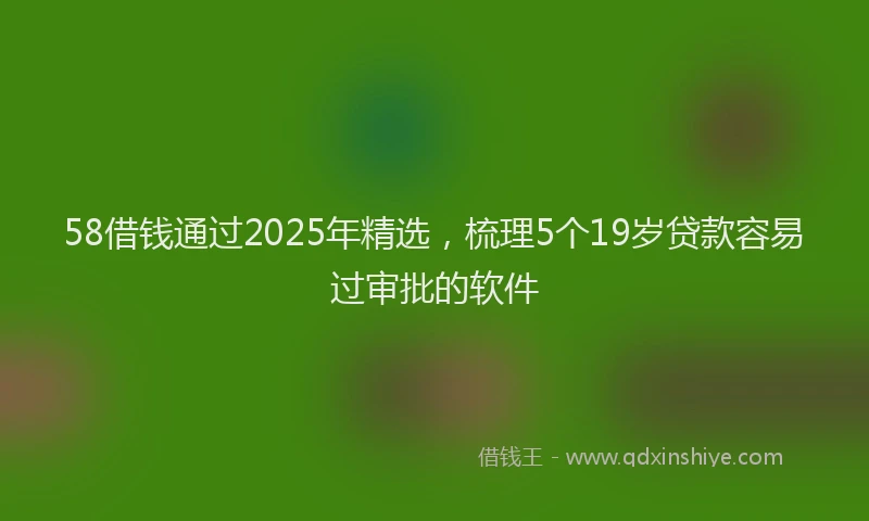 58借钱通过2025年精选，梳理5个19岁贷款容易过审批的软件