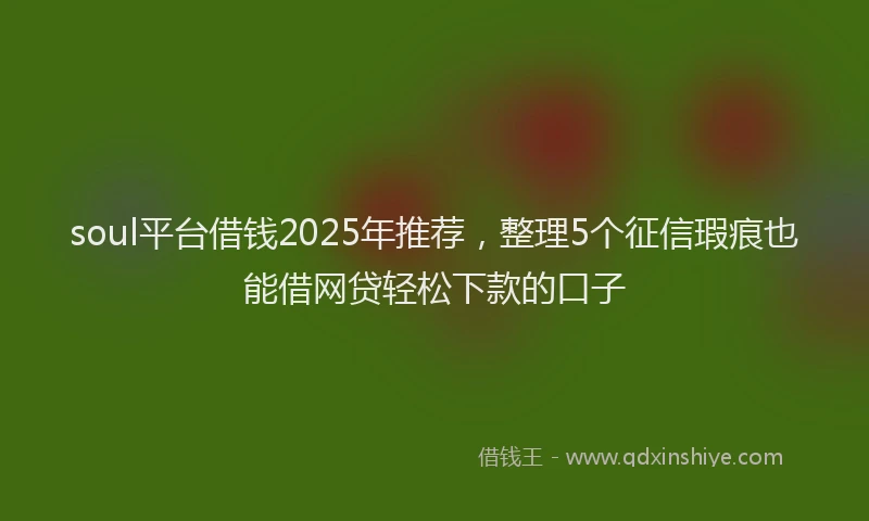 soul平台借钱2025年推荐，整理5个征信瑕疵也能借网贷轻松下款的口子