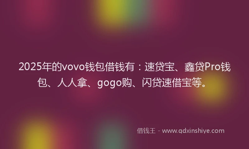 2025年的vovo钱包借钱有：速贷宝、鑫贷Pro钱包、人人拿、gogo购、闪贷速借宝等。