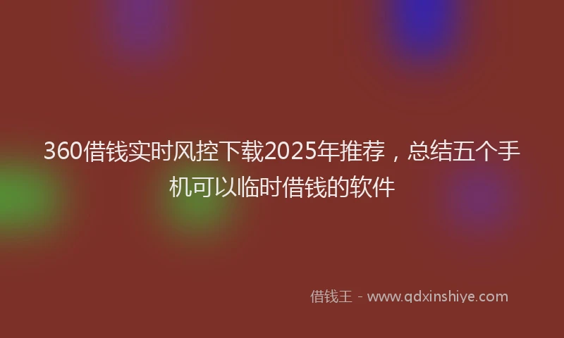 360借钱实时风控下载2025年推荐，总结五个手机可以临时借钱的软件