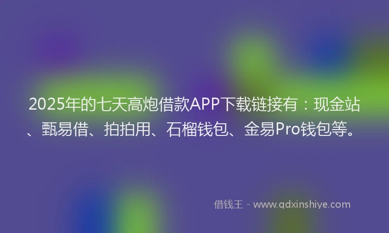 2025年的七天高炮借款APP下载链接有：现金站、甄易借、拍拍用、石榴钱包、金易Pro钱包等。