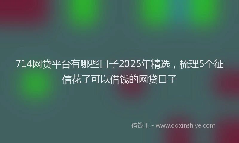 714网贷平台有哪些口子2025年精选，梳理5个征信花了可以借钱的网贷口子