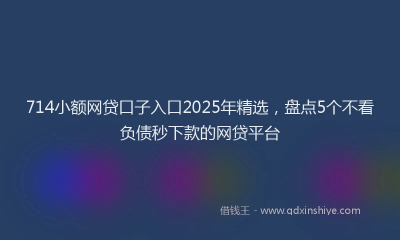 714小额网贷口子入口2025年精选，盘点5个不看负债秒下款的网贷平台