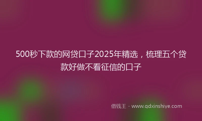 500秒下款的网贷口子2025年精选，梳理五个贷款好做不看征信的口子