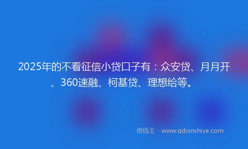 2025年的不看征信小贷口子有：众安贷、月月开、360速融、柯基贷、理想给等。
