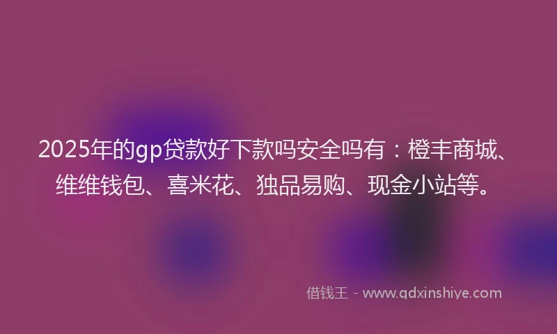 2025年的gp贷款好下款吗安全吗有：橙丰商城、维维钱包、喜米花、独品易购、现金小站等。